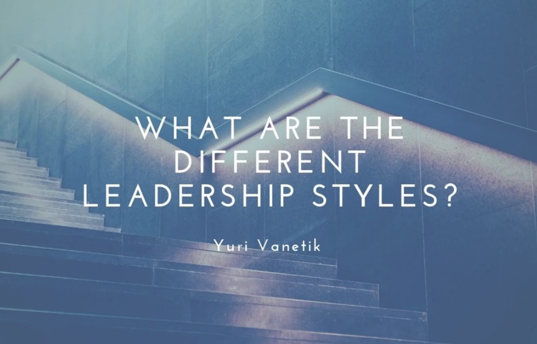What Are The Different Leadership Styles? Yuri Vanetik