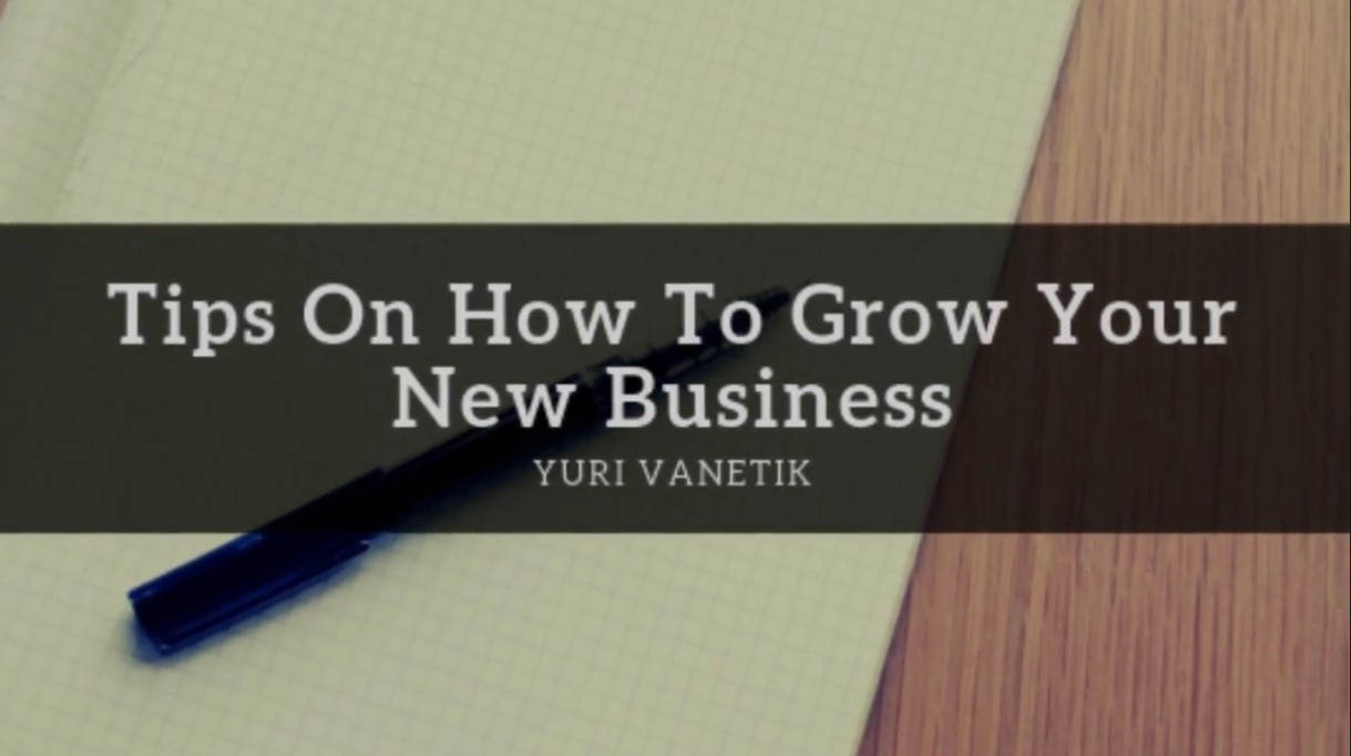 Tips On How To Grow Your New Business, By Yuri Vanetik