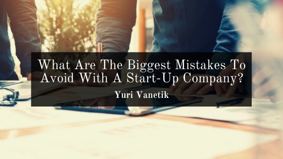 What Are The Biggest Mistakes To Avoid With A Start Up Company